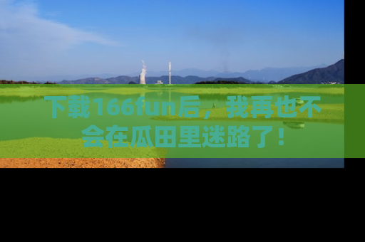 下载166fun后，我再也不会在瓜田里迷路了！