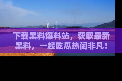 下载黑料爆料站,获取最新黑料,一起吃瓜热闹非凡!