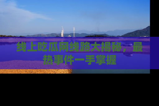 线上吃瓜网线路大揭秘，最热事件一手掌握