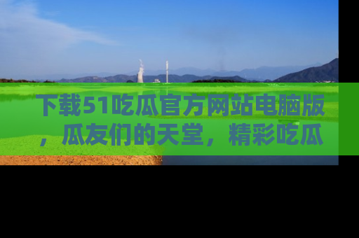 下载51吃瓜官方网站电脑版，瓜友们的天堂，精彩吃瓜故事不容错过！