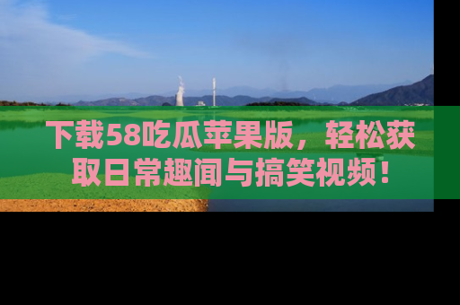 下载58吃瓜苹果版，轻松获取日常趣闻与搞笑视频！