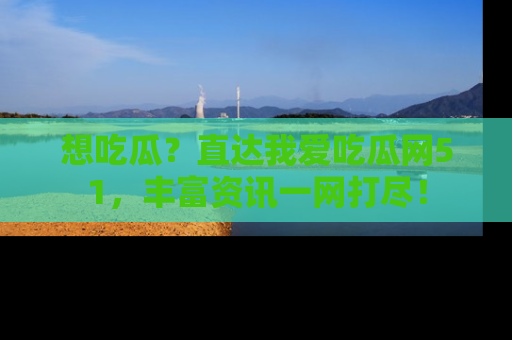 想吃瓜?直达我爱吃瓜网51,丰富资讯一网打尽!