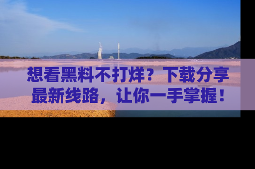 想看黑料不打烊?下载分享最新线路,让你一手掌握!