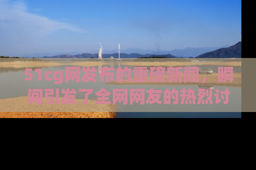 51cg网发布的重磅新闻,瞬间引发了全网网友的热烈讨论!