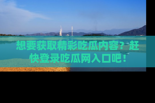 想要获取精彩吃瓜内容？赶快登录吃瓜网入口吧！