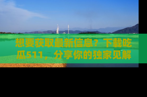 想要获取最新信息？下载吃瓜511，分享你的独家见解！