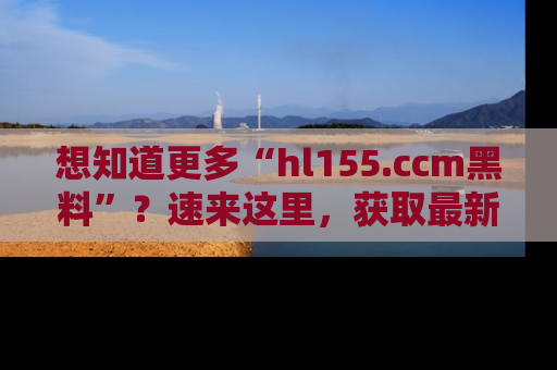 想知道更多“hl155.ccm黑料”？速来这里，获取最新入口和网址，不看可惜哦！