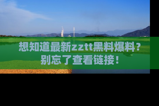 想知道最新zztt黑料爆料？别忘了查看链接！