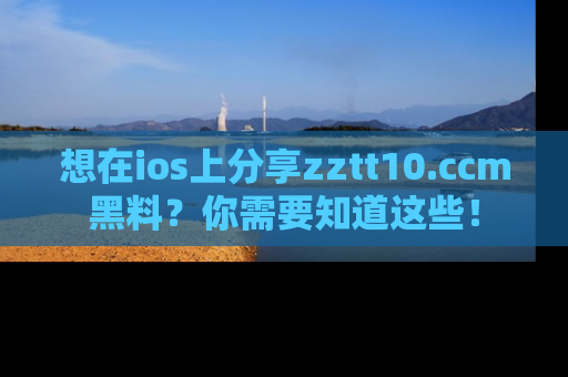 想在ios上分享zztt10.ccm黑料？你需要知道这些！