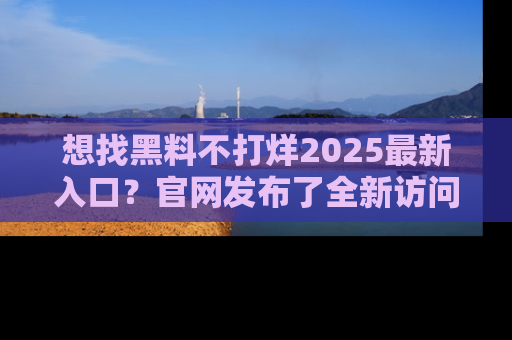 想找黑料不打烊2025最新入口？官网发布了全新访问指南！