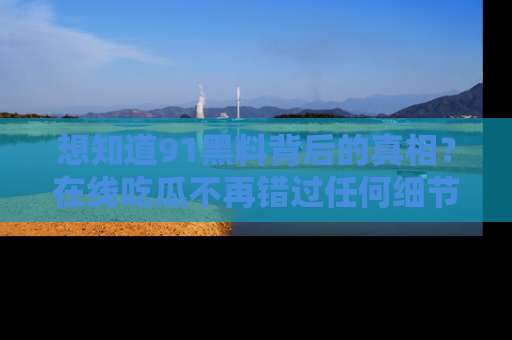 想知道91黑料背后的真相？在线吃瓜不再错过任何细节