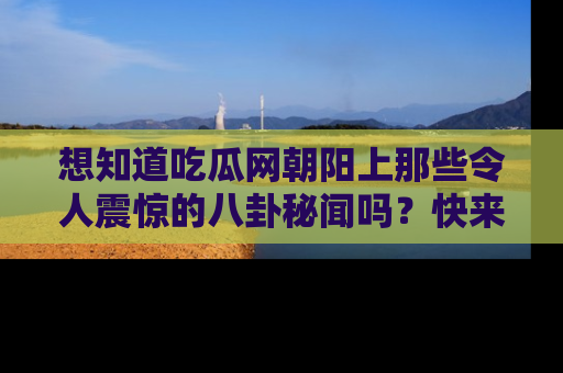 想知道吃瓜网朝阳上那些令人震惊的八卦秘闻吗？快来看看！