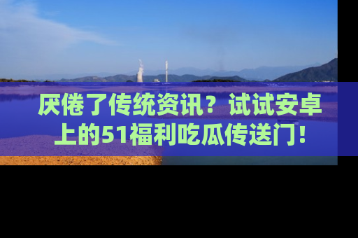 厌倦了传统资讯?试试安卓上的51福利吃瓜传送门!