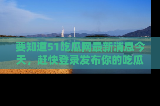 要知道51吃瓜网最新消息今天,赶快登录发布你的吃瓜体验吧!