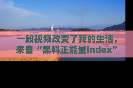 一段视频改变了我的生活,来自“黑料正能量index”的真实分享