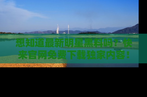 想知道最新明星黑料吗?快来官网免费下载独家内容!