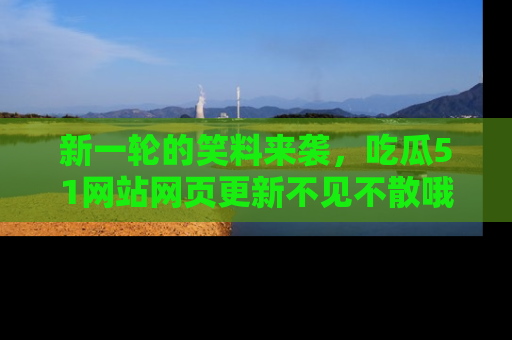 新一轮的笑料来袭,吃瓜51网站网页更新不见不散哦!