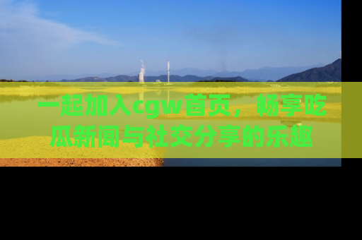 一起加入cgw首页,畅享吃瓜新闻与社交分享的乐趣