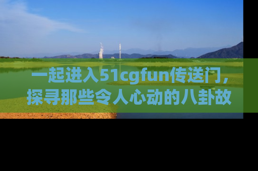 一起进入51cgfun传送门,探寻那些令人心动的八卦故事吧!