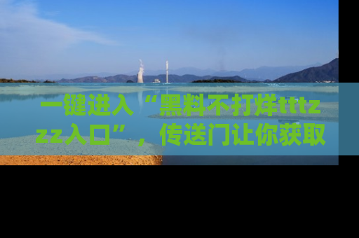一键进入“黑料不打烊tttzzz入口”，传送门让你获取即时娱乐新闻