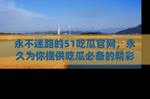 永不迷路的51吃瓜官网,永久为你提供吃瓜必备的精彩资讯