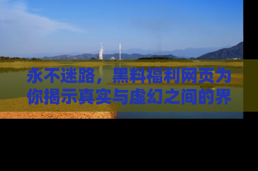 永不迷路,黑料福利网页为你揭示真实与虚幻之间的界限
