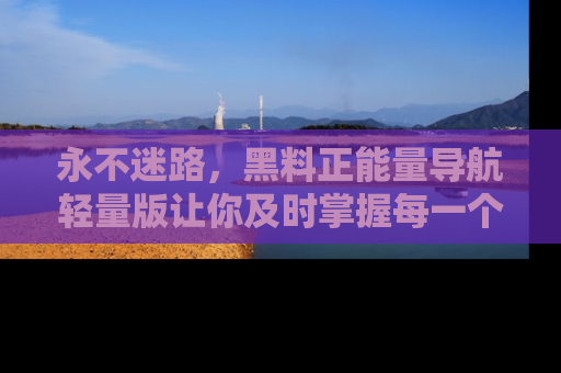 永不迷路,黑料正能量导航轻量版让你及时掌握每一个劲爆消息!