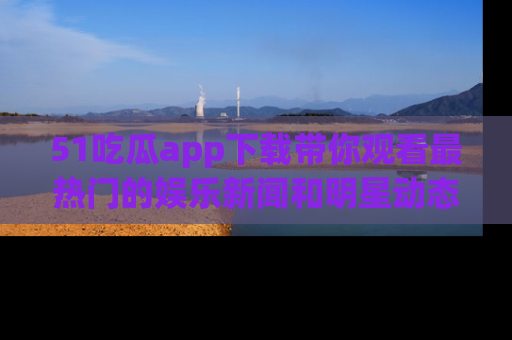 51吃瓜app下载带你观看最热门的娱乐新闻和明星动态