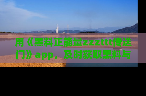 用《黑料正能量zzzttt传送门》app,及时获取黑料与正能量的最新动态