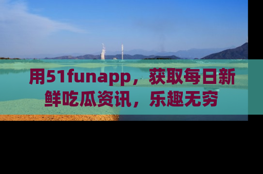 用51funapp,获取每日新鲜吃瓜资讯,乐趣无穷
