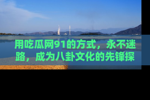 用吃瓜网91的方式,永不迷路,成为八卦文化的先锋探索者