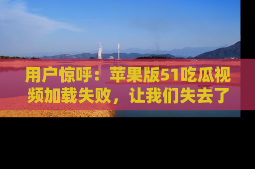 用户惊呼:苹果版51吃瓜视频加载失败,让我们失去了宝贵资源!