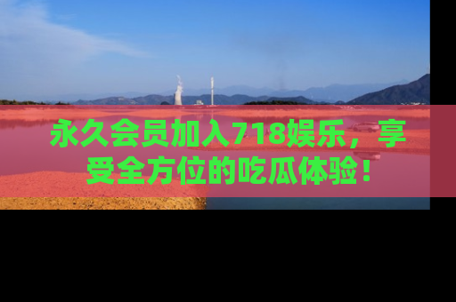 永久会员加入718娱乐,享受全方位的吃瓜体验!