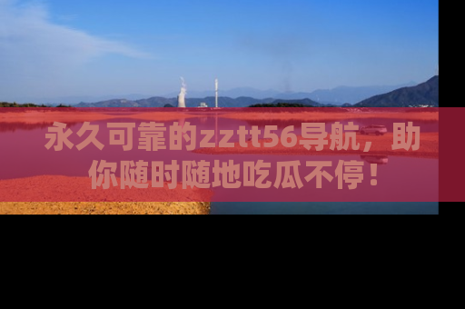 永久可靠的zztt56导航,助你随时随地吃瓜不停!