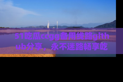 51吃瓜ccgg备用线路github分享,永不迷路畅享吃瓜乐趣