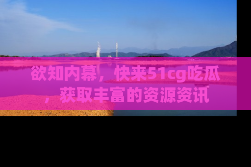 欲知内幕,快来51cg吃瓜,获取丰富的资源资讯