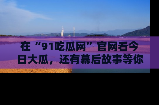在“91吃瓜网”官网看今日大瓜,还有幕后故事等你来挖掘!