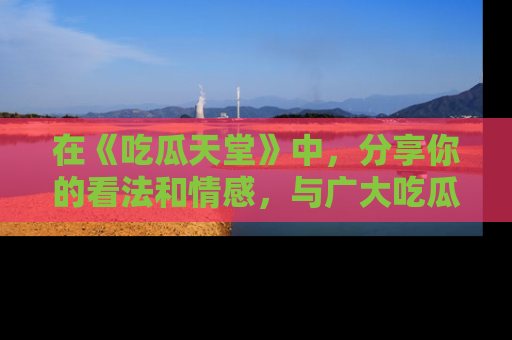 在《吃瓜天堂》中,分享你的看法和情感,与广大吃瓜群众一同欢笑与思考!