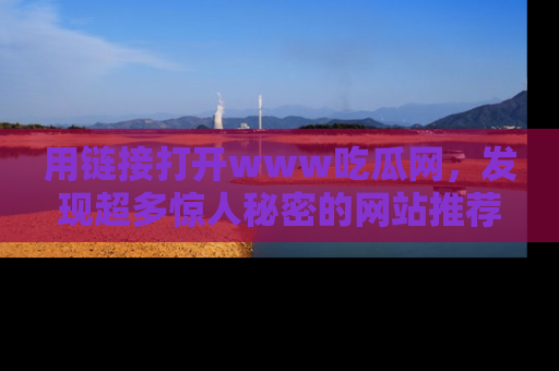 用链接打开www吃瓜网,发现超多惊人秘密的网站推荐!