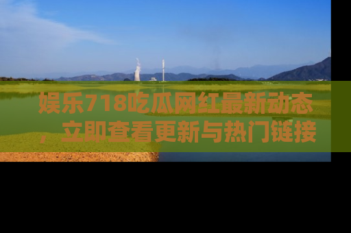 娱乐718吃瓜网红最新动态,立即查看更新与热门链接吧!