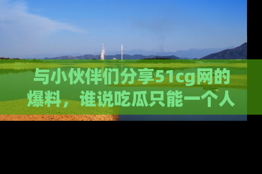 与小伙伴们分享51cg网的爆料,谁说吃瓜只能一个人?