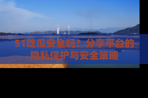 51吃瓜安全吗？分享平台的隐私保护与安全策略