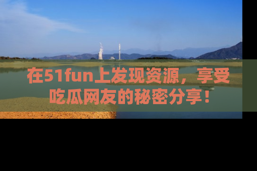 在51fun上发现资源,享受吃瓜网友的秘密分享!