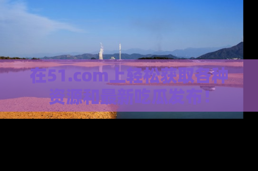 在51.com上轻松获取各种资源和最新吃瓜发布!