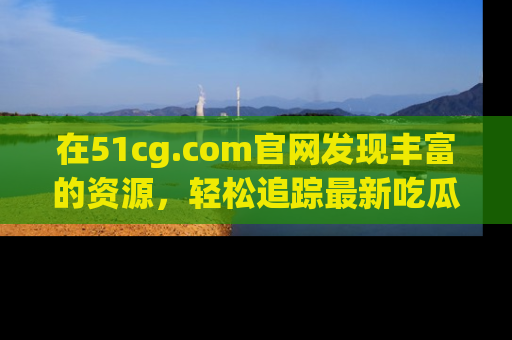 在51cg.com官网发现丰富的资源,轻松追踪最新吃瓜热点