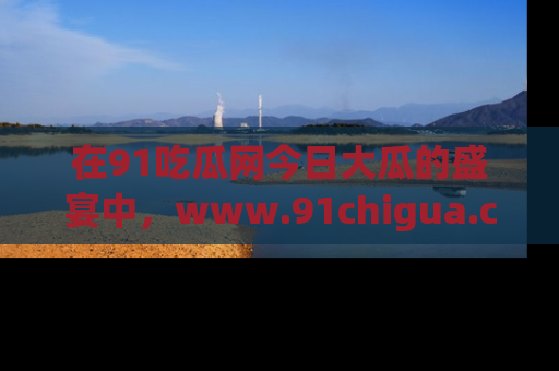 在91吃瓜网今日大瓜的盛宴中,www.91chigua.com带你领略每个让人咋舌的精彩故事!