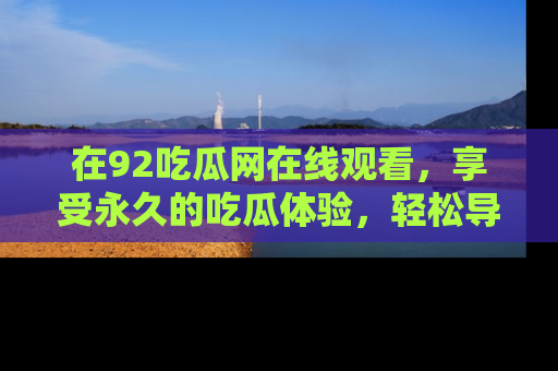 在92吃瓜网在线观看,享受永久的吃瓜体验,轻松导航追踪热门话题!