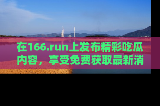在166.run上发布精彩吃瓜内容,享受免费获取最新消息的乐趣!