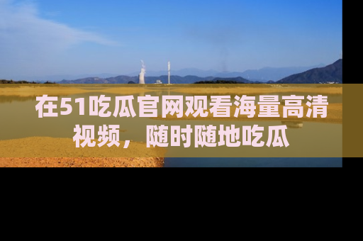 在51吃瓜官网观看海量高清视频,随时随地吃瓜