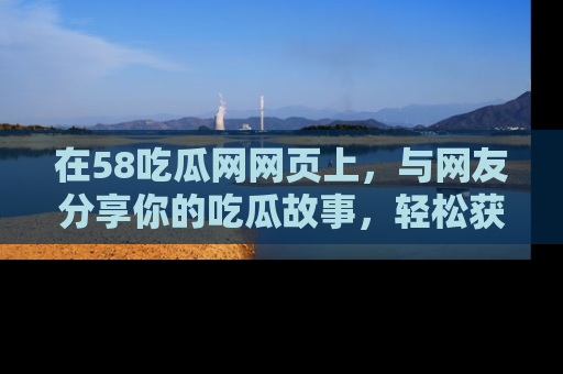 在58吃瓜网网页上,与网友分享你的吃瓜故事,轻松获取热门趣闻